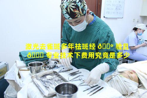 激光去雀斑多年祛斑经 🌺 验且 🐈 专业技术下费用究竟是多少呢